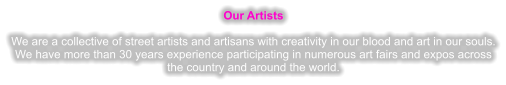Our Artists  We are a collective of street artists and artisans with creativity in our blood and art in our souls. We have more than 30 years experience participating in numerous art fairs and expos across the country and around the world.